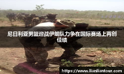 尼日利亚男篮迎战伊朗队力争在国际赛场上再创佳绩